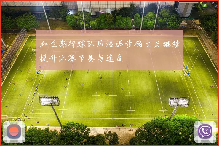 加兰期待球队风格逐步确立后继续提升比赛节奏与速度