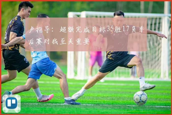 卢指导：超额完成目标35胜17负季后赛对我至关重要