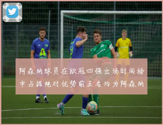 阿森纳球员在欧冠四强出场时间榜中占据绝对优势前五名均为阿森纳球员
