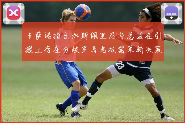 卡萨诺指出加斯佩里尼与总监在引援上存在分歧罗马老板需果断决策