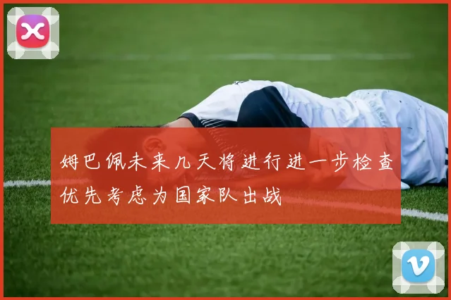 姆巴佩未来几天将进行进一步检查优先考虑为国家队出战