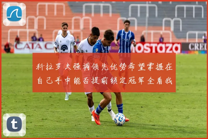 科拉罗夫强调领先优势希望掌握在自己手中能否提前锁定冠军全看我们表现