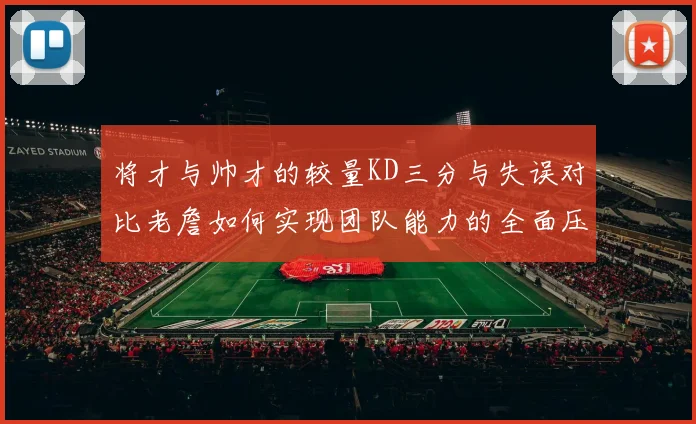 将才与帅才的较量KD三分与失误对比老詹如何实现团队能力的全面压制