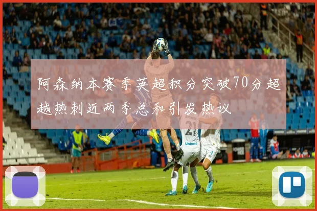 阿森纳本赛季英超积分突破70分超越热刺近两季总和引发热议