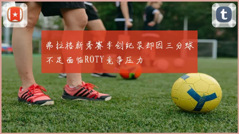 弗拉格新秀赛季创纪录却因三分球不足面临ROTY竞争压力
