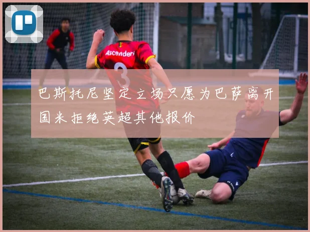 巴斯托尼坚定立场只愿为巴萨离开国米拒绝英超其他报价