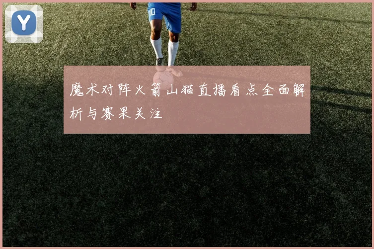 魔术对阵火箭山猫直播看点全面解析与赛果关注