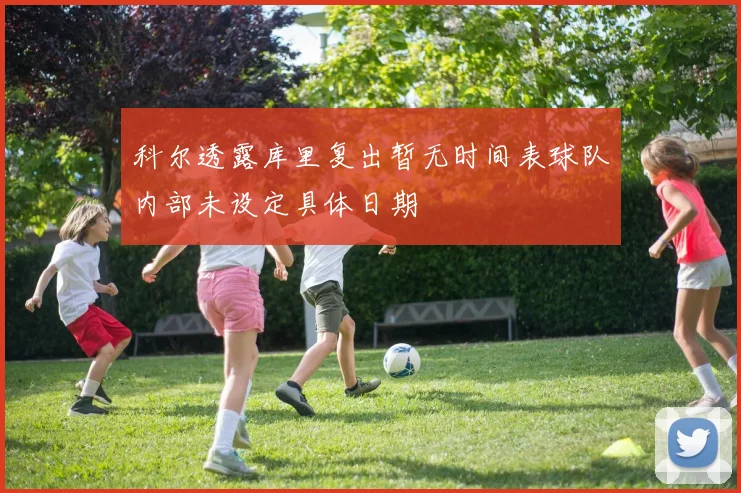 科尔透露库里复出暂无时间表球队内部未设定具体日期