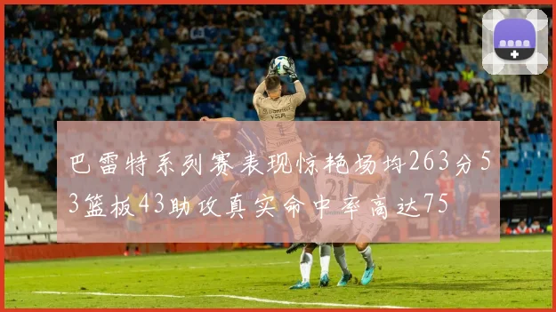 巴雷特系列赛表现惊艳场均263分53篮板43助攻真实命中率高达75