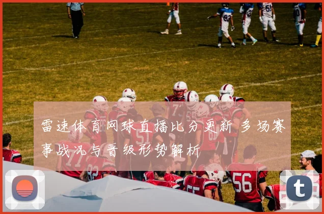 雷速体育网球直播比分更新 多场赛事战况与晋级形势解析