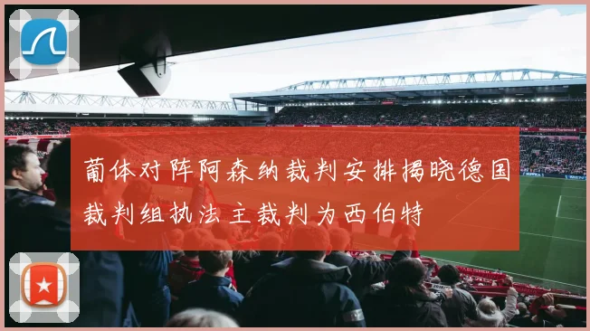 葡体对阵阿森纳裁判安排揭晓德国裁判组执法主裁判为西伯特
