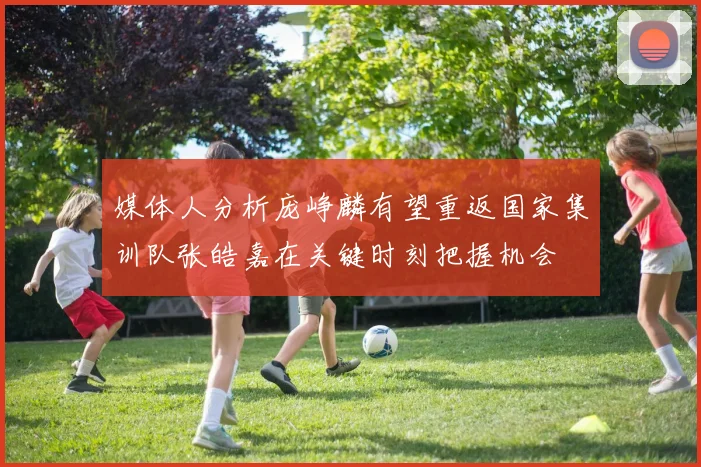 媒体人分析庞峥麟有望重返国家集训队张皓嘉在关键时刻把握机会