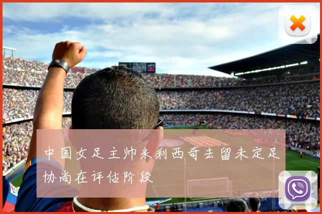 中国女足主帅米利西奇去留未定足协尚在评估阶段