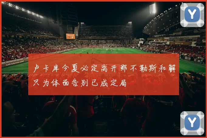 卢卡库今夏必定离开那不勒斯和解只为体面告别已成定局