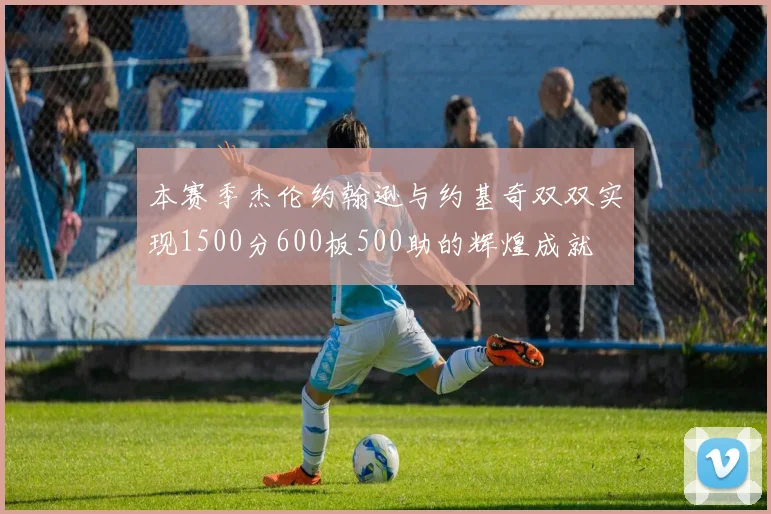 本赛季杰伦约翰逊与约基奇双双实现1500分600板500助的辉煌成就