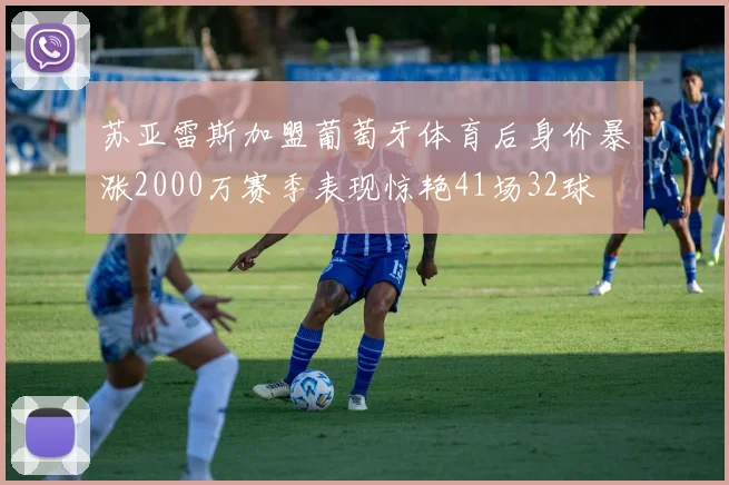 苏亚雷斯加盟葡萄牙体育后身价暴涨2000万赛季表现惊艳41场32球