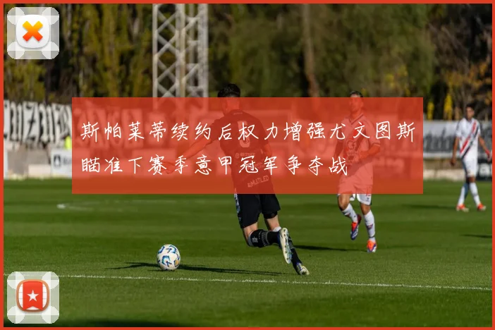 斯帕莱蒂续约后权力增强尤文图斯瞄准下赛季意甲冠军争夺战