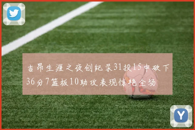 吉昂生涯之夜创纪录31投15中砍下36分7篮板10助攻表现惊艳全场