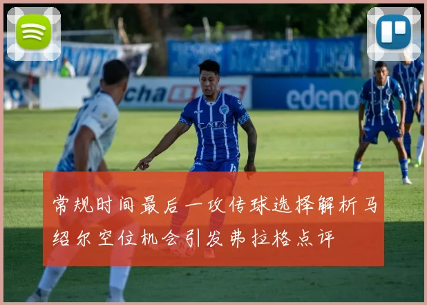常规时间最后一攻传球选择解析马绍尔空位机会引发弗拉格点评