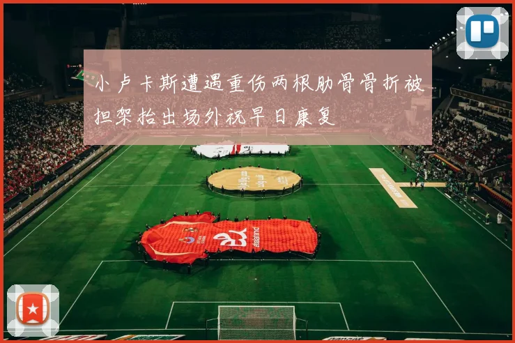 小卢卡斯遭遇重伤两根肋骨骨折被担架抬出场外祝早日康复