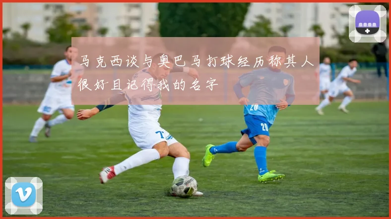 马克西谈与奥巴马打球经历称其人很好且记得我的名字