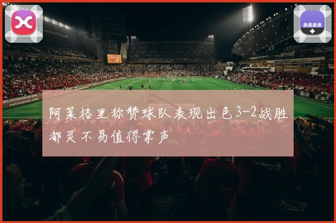 阿莱格里称赞球队表现出色3-2战胜都灵不易值得掌声