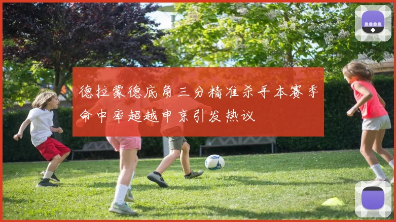 德拉蒙德底角三分精准杀手本赛季命中率超越申京引发热议