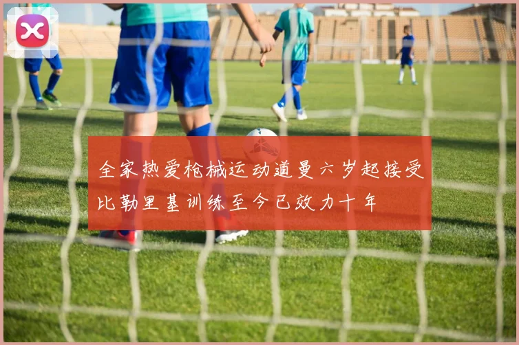 全家热爱枪械运动道曼六岁起接受比勒里基训练至今已效力十年