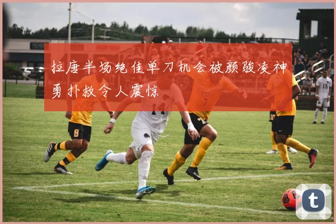拉唐半场绝佳单刀机会被颜骏凌神勇扑救令人震惊