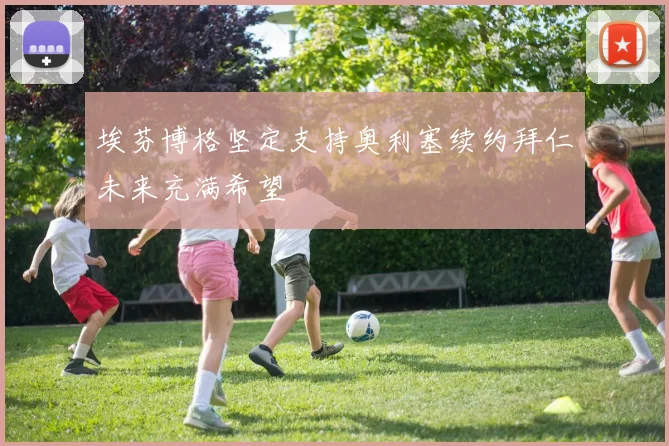 埃芬博格坚定支持奥利塞续约拜仁未来充满希望