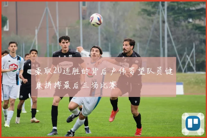 豪取20连胜的背后卢伟寄望队员健康拼搏最后三场比赛