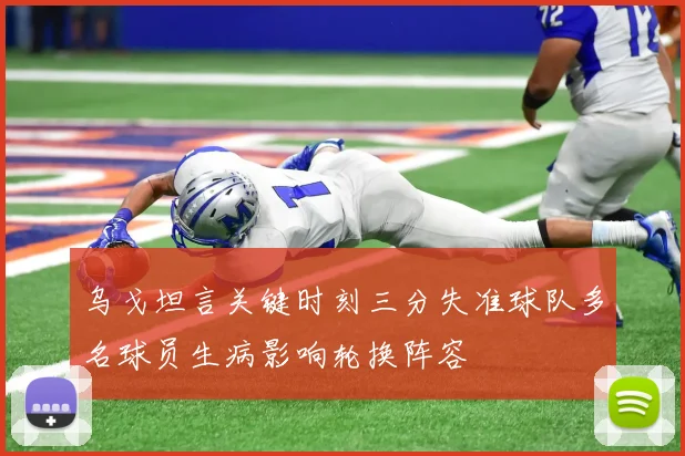 乌戈坦言关键时刻三分失准球队多名球员生病影响轮换阵容