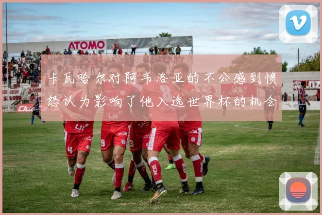 卡瓦哈尔对阿韦洛亚的不公感到愤怒认为影响了他入选世界杯的机会