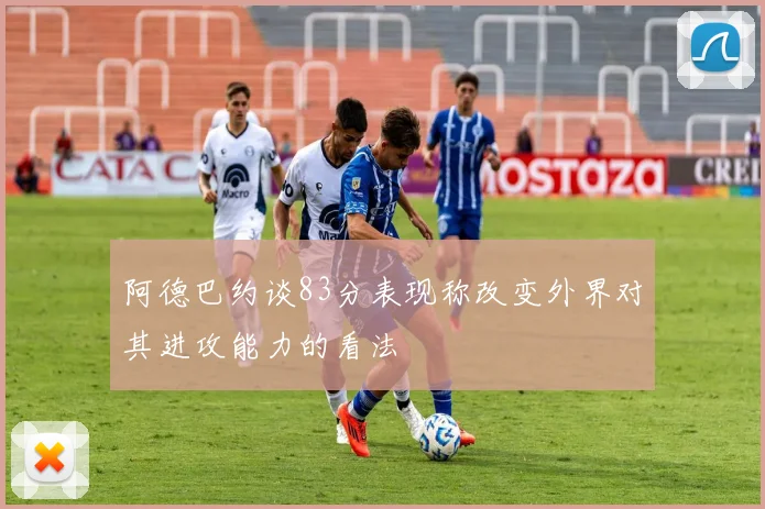 阿德巴约谈83分表现称改变外界对其进攻能力的看法